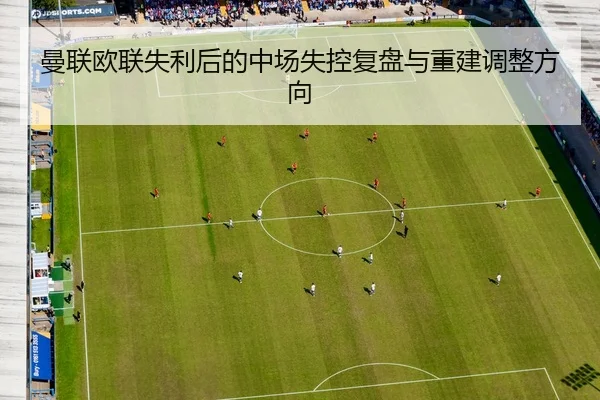 曼联欧联失利后的中场失控复盘与重建调整方向