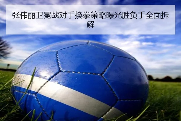 张伟丽卫冕战对手换拳策略曝光胜负手全面拆解